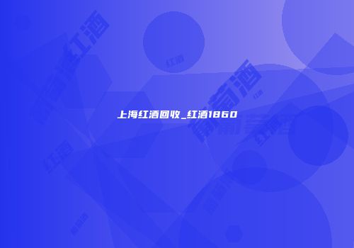 上海红酒回收_红酒1860
