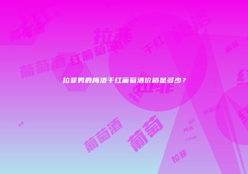 拉菲男爵梅洛干红葡萄酒价格是多少？