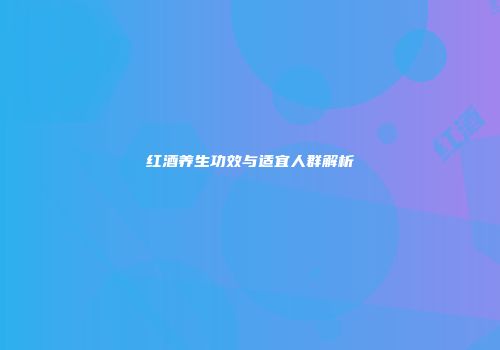 红酒养生功效与适宜人群解析