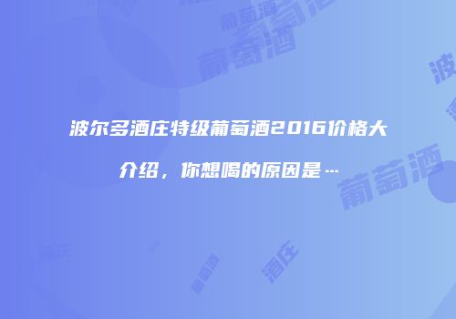 波尔多酒庄特级葡萄酒2016价格大介绍，你想喝的原因是…