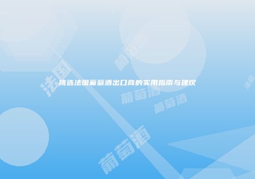 挑选法国葡萄酒出口商的实用指南与建议