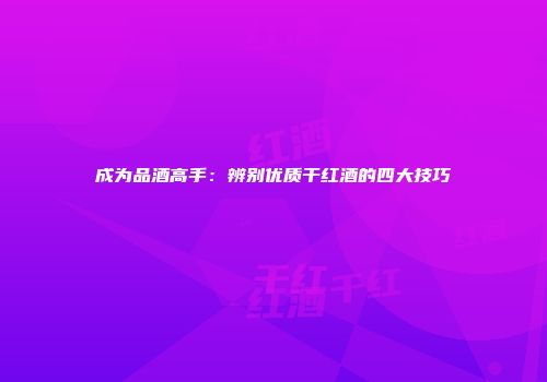 成为品酒高手：辨别优质干红酒的四大技巧