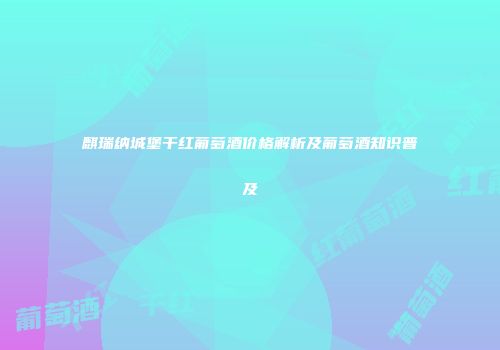 麒瑞纳城堡干红葡萄酒价格解析及葡萄酒知识普及