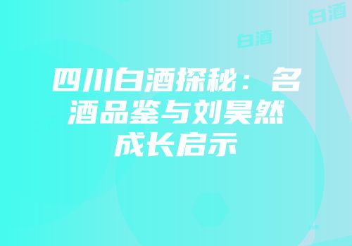 四川白酒探秘：名酒品鉴与刘昊然成长启示