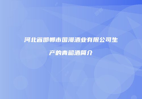 河北省邯郸市国漫酒业有限公司生产的青韶酒简介