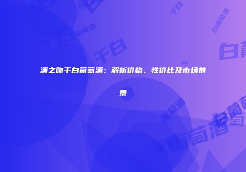 酒之吻干白葡萄酒：解析价格、性价比及市场前景