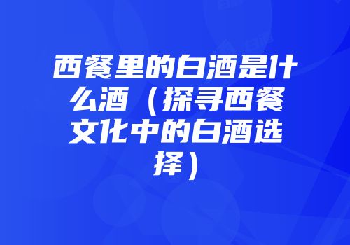 西餐里的白酒是什么酒（探寻西餐文化中的白酒选择）