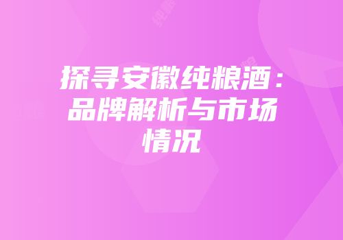 探寻安徽纯粮酒：品牌解析与市场情况
