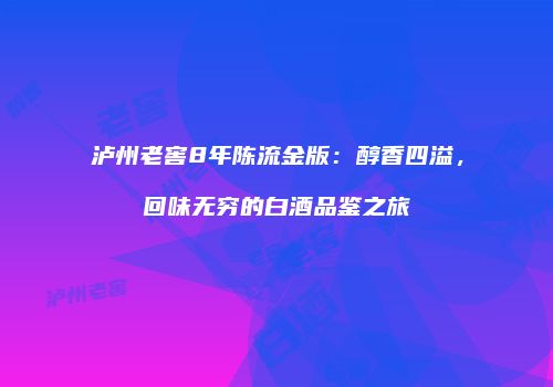 泸州老窖8年陈流金版：醇香四溢，回味无穷的白酒品鉴之旅