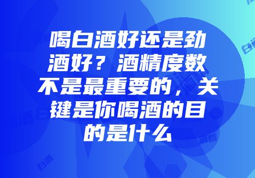 喝白酒好还是劲酒好？酒精度数不是最重要的，关键是你喝酒的目的是什么