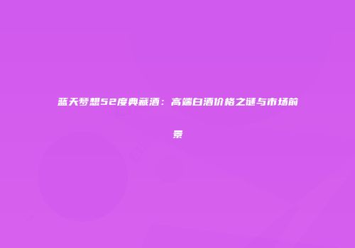 蓝天梦想52度典藏酒：高端白酒价格之谜与市场前景