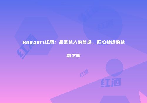 Ruggeri红酒：品鉴达人的首选，匠心独运的味蕾之旅