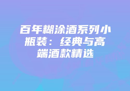 百年糊涂酒系列小瓶装：经典与高端酒款精选