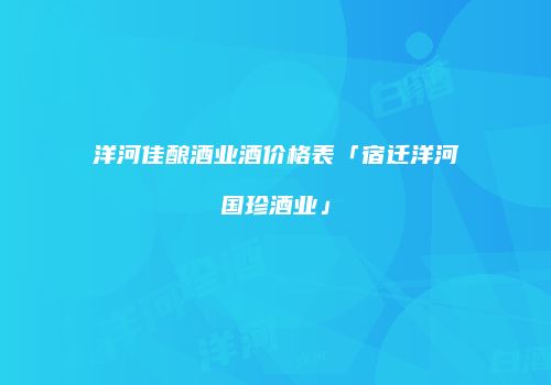 洋河佳酿酒业酒价格表「宿迁洋河国珍酒业」