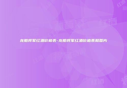 龙船将军红酒价格表-龙船将军红酒价格表和图片