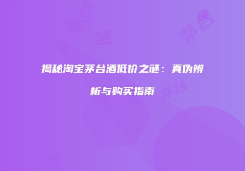揭秘淘宝茅台酒低价之谜：真伪辨析与购买指南