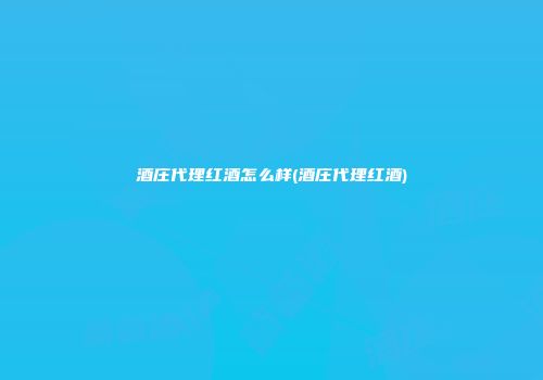 酒庄代理红酒怎么样(酒庄代理红酒)
