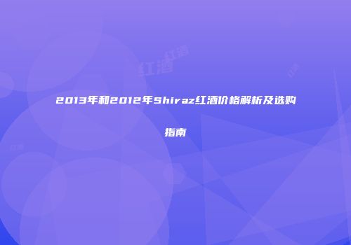 2013年和2012年Shiraz红酒价格解析及选购指南
