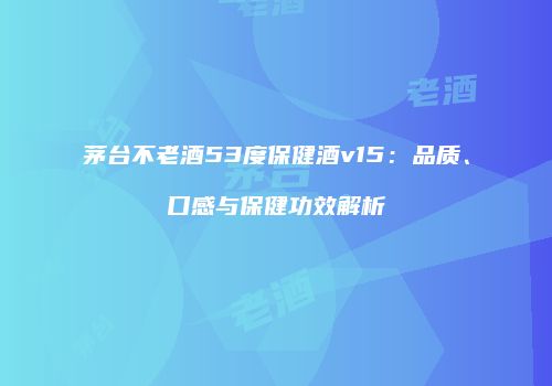 茅台不老酒53度保健酒v15：品质、口感与保健功效解析