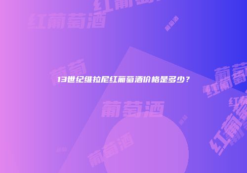 13世纪维拉尼红葡萄酒价格是多少？