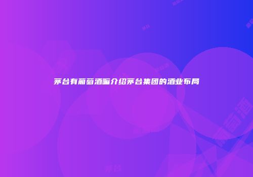 茅台有葡萄酒嘛介绍茅台集团的酒业布局
