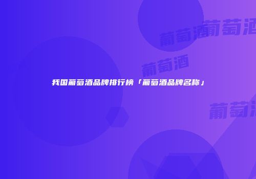 我国葡萄酒品牌排行榜「葡萄酒品牌名称」