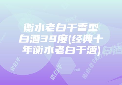 衡水老白干香型白酒39度(经典十年衡水老白干酒)