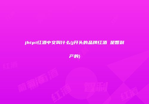 jhipi红酒中文叫什么(j开头的品牌红酒 是智利产的)