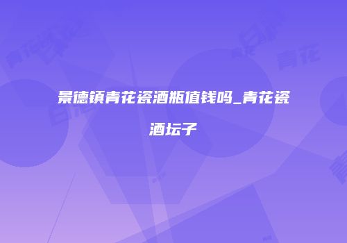 景德镇青花瓷酒瓶值钱吗_青花瓷酒坛子