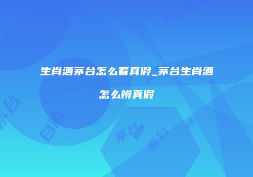 生肖酒茅台怎么看真假_茅台生肖酒怎么辨真假