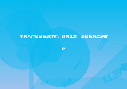平民入门级葡萄酒攻略：性价比高、品质优的红酒推荐