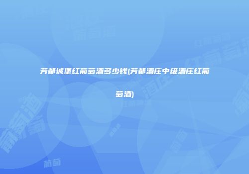 芳都城堡红葡萄酒多少钱(芳都酒庄中级酒庄红葡萄酒)
