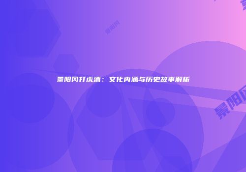 景阳冈打虎酒：文化内涵与历史故事解析