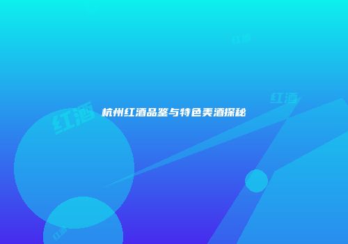 杭州红酒品鉴与特色美酒探秘