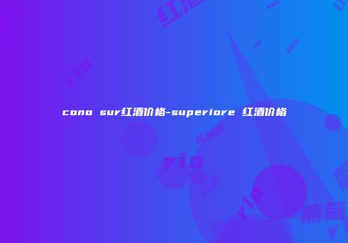 cono sur红酒价格-superiore 红酒价格