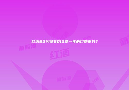 红酒2014和2010哪一年的口感更好？