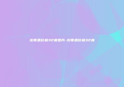 龙尊酒价格32度图片-龙尊酒价格32度