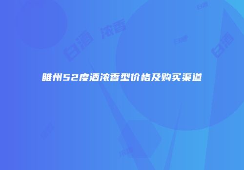 睢州52度酒浓香型价格及购买渠道
