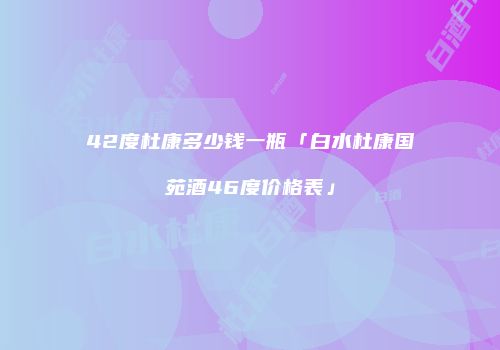 42度杜康多少钱一瓶「白水杜康国苑酒46度价格表」
