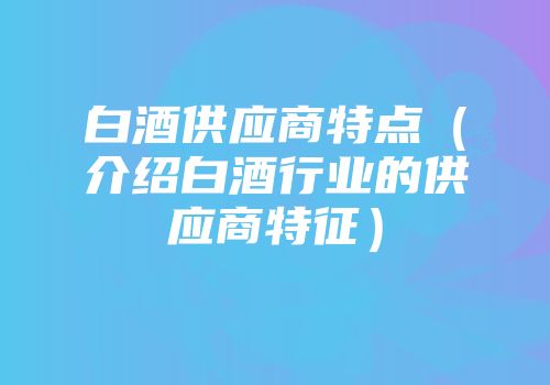 白酒供应商特点（介绍白酒行业的供应商特征）