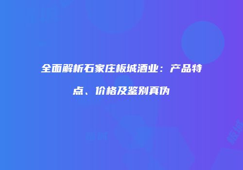 全面解析石家庄板城酒业：产品特点、价格及鉴别真伪