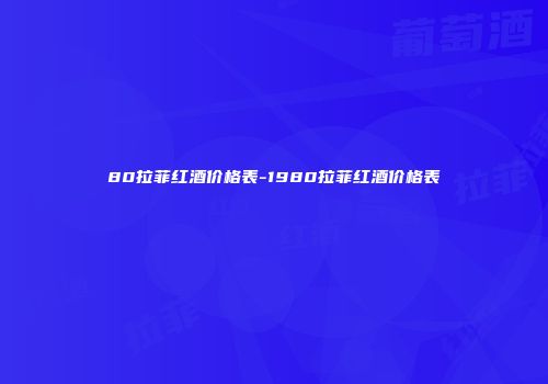 80拉菲红酒价格表-1980拉菲红酒价格表
