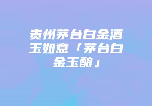 贵州茅台白金酒玉如意「茅台白金玉酿」
