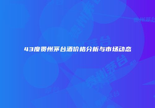 43度贵州茅台酒价格分析与市场动态
