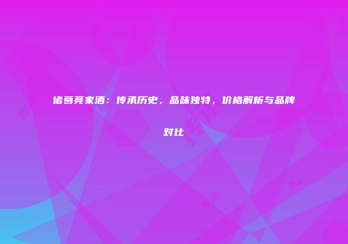 诸葛亮家酒：传承历史，品味独特，价格解析与品牌对比