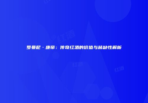 罗曼尼·康帝：传奇红酒的价值与稀缺性解析