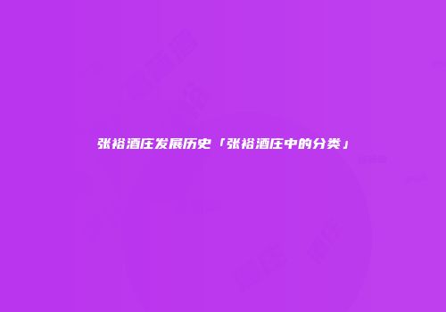 张裕酒庄发展历史「张裕酒庄中的分类」