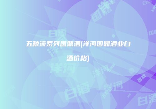 五粮液系列国鼎酒(洋河国鼎酒业白酒价格)