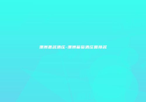 澳洲著名酒庄-澳洲葡萄酒庄园排名