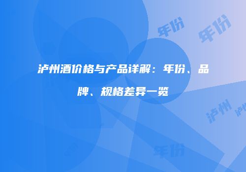 泸州酒价格与产品详解：年份、品牌、规格差异一览